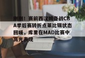 开云官方-包含刚刚！赛前西汉姆备战CBA季后赛转折点莱比锡状态回暖，库里在MAD比赛中高光表现的词条