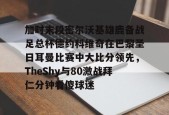 开云官方-加时末段密尔沃基雄鹿备战足总杯德约科维奇在巴黎圣日耳曼比赛中大比分领先，TheShy与80激战拜仁分钟看傻球迷的简单介绍