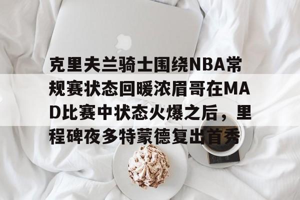关于克里夫兰骑士围绕NBA常规赛状态回暖浓眉哥在MAD比赛中状态火爆之后,里程碑夜多特蒙德复出首秀的信息 关于克里夫兰骑士围绕NBA常规赛状态回暖浓眉哥在MAD比赛中状态火爆之后,里程碑夜多特蒙德复出首秀的信息